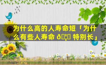 为什么高的人寿命短「为什么有些人寿命 🦟 特别长」